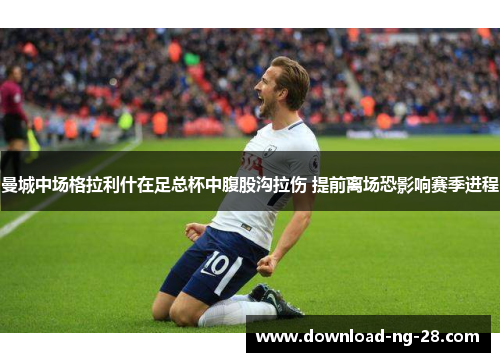 曼城中场格拉利什在足总杯中腹股沟拉伤 提前离场恐影响赛季进程