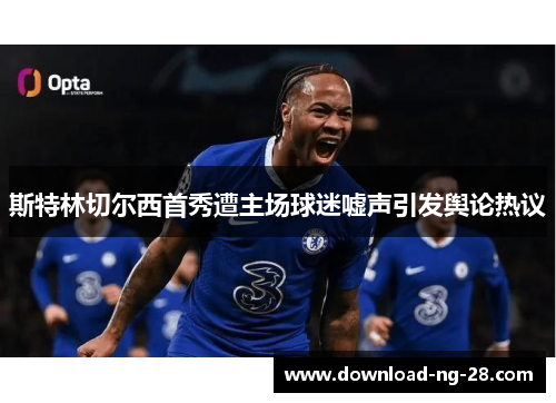 斯特林切尔西首秀遭主场球迷嘘声引发舆论热议 斯特林切尔西首秀遭主场球迷嘘声引发舆论热议