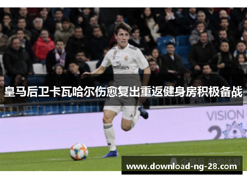 皇马后卫卡瓦哈尔伤愈复出重返健身房积极备战