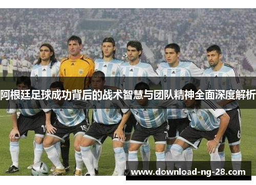 阿根廷足球成功背后的战术智慧与团队精神全面深度解析