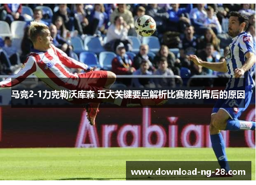 马竞2-1力克勒沃库森 五大关键要点解析比赛胜利背后的原因