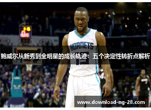 鲍威尔从新秀到全明星的成长轨迹：五个决定性转折点解析