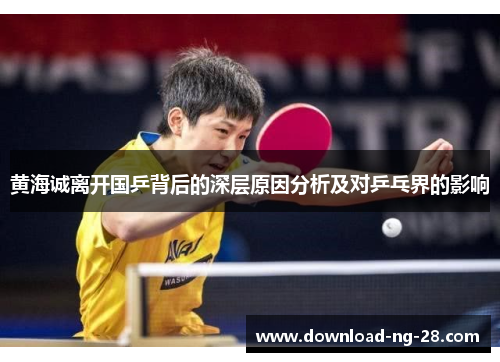 黄海诚离开国乒背后的深层原因分析及对乒乓界的影响 黄海诚离开国乒背后的深层原因分析及对乒乓界的影响