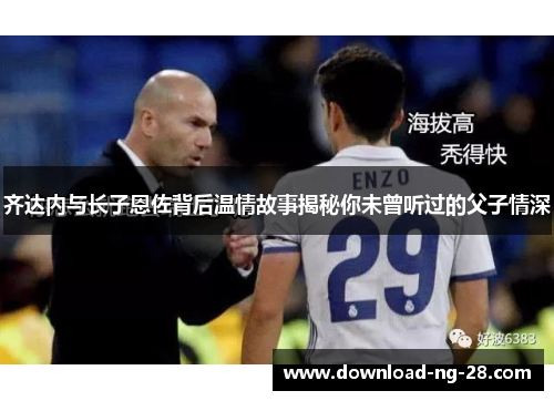 齐达内与长子恩佐背后温情故事揭秘你未曾听过的父子情深