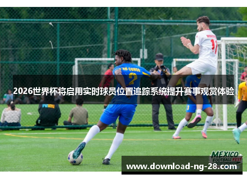 2026世界杯将启用实时球员位置追踪系统提升赛事观赏体验