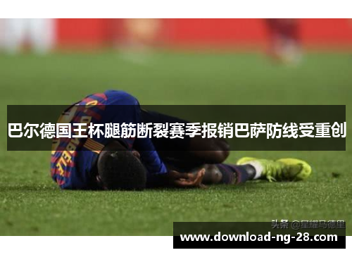 巴尔德国王杯腿筋断裂赛季报销巴萨防线受重创